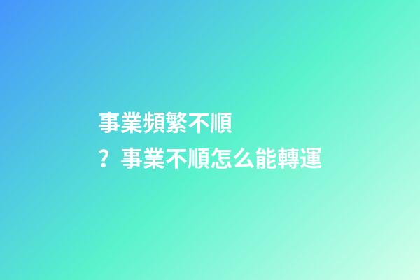 事業頻繁不順？事業不順怎么能轉運